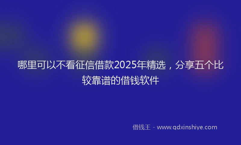 哪里可以不看征信借款2025年精选，分享五个比较靠谱的借钱软件
