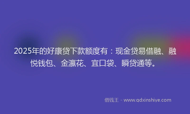 2025年的好康贷下款额度有：现金贷易借融、融悦钱包、金瀛花、宜口袋、瞬贷通等。