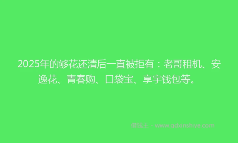 2025年的够花还清后一直被拒有：老哥租机、安逸花、青春购、口袋宝、享宇钱包等。