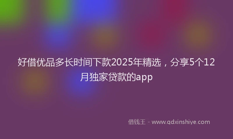 好借优品多长时间下款2025年精选，分享5个12月独家贷款的app