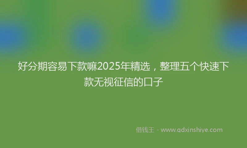 好分期容易下款嘛2025年精选，整理五个快速下款无视征信的口子