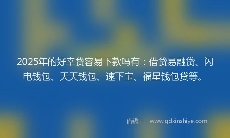 2025年的好幸贷容易下款吗有：借贷易融贷、闪电钱包、天天钱包、速下宝、福星钱包贷等。
