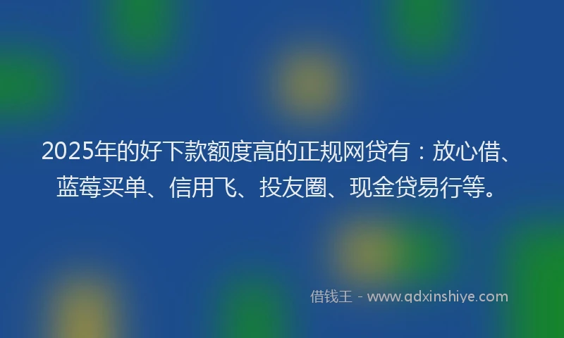 2025年的好下款额度高的正规网贷有：放心借、蓝莓买单、信用飞、投友圈、现金贷易行等。