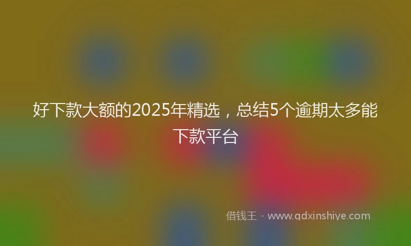好下款大额的2025年精选，总结5个逾期太多能下款平台