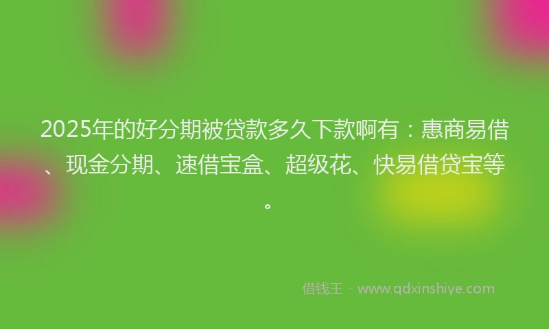 2025年的好分期被贷款多久下款啊有：惠商易借、现金分期、速借宝盒、超级花、快易借贷宝等。