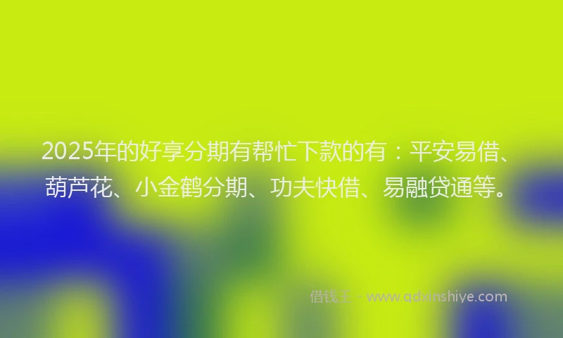 2025年的好享分期有帮忙下款的有：平安易借、葫芦花、小金鹤分期、功夫快借、易融贷通等。