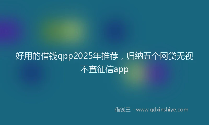 好用的借钱qpp2025年推荐，归纳五个网贷无视不查征信app
