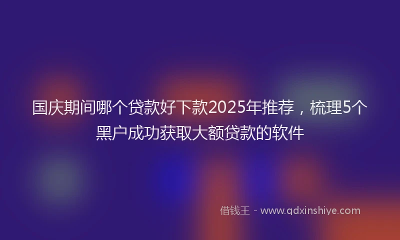 国庆期间哪个贷款好下款2025年推荐，梳理5个黑户成功获取大额贷款的软件