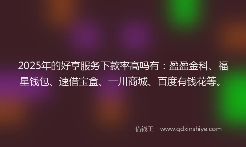 2025年的好享服务下款率高吗有：盈盈金科、福星钱包、速借宝盒、一川商城、百度有钱花等。
