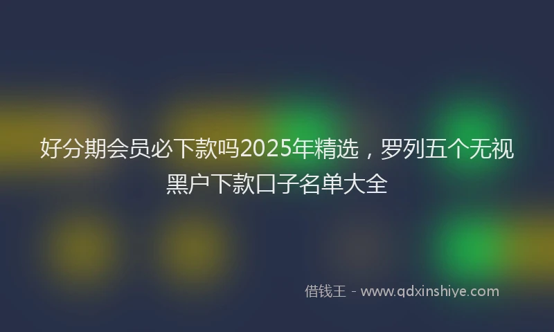 好分期会员必下款吗2025年精选，罗列五个无视黑户下款口子名单大全