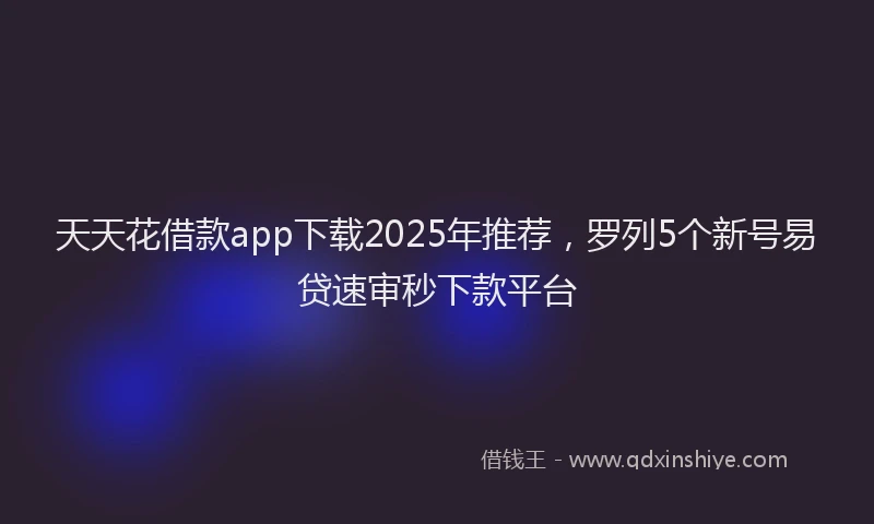 天天花借款app下载2025年推荐，罗列5个新号易贷速审秒下款平台