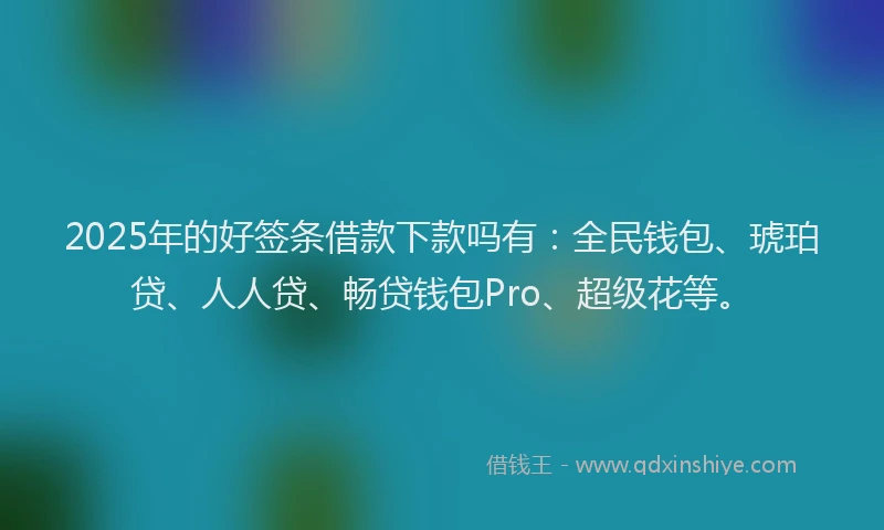 2025年的好签条借款下款吗有：全民钱包、琥珀贷、人人贷、畅贷钱包Pro、超级花等。