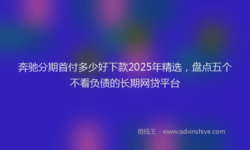 奔驰分期首付多少好下款2025年精选，盘点五个不看负债的长期网贷平台