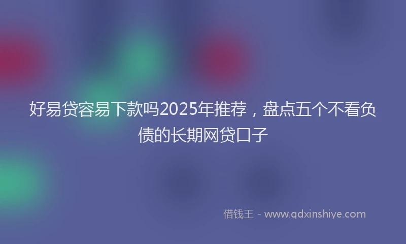 好易贷容易下款吗2025年推荐，盘点五个不看负债的长期网贷口子