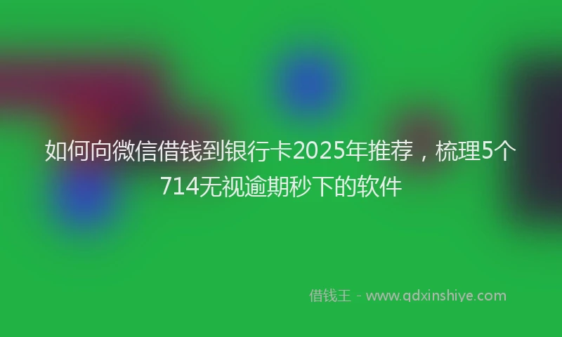 如何向微信借钱到银行卡2025年推荐，梳理5个714无视逾期秒下的软件