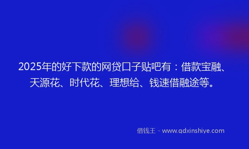 2025年的好下款的网贷口子贴吧有：借款宝融、天源花、时代花、理想给、钱速借融途等。