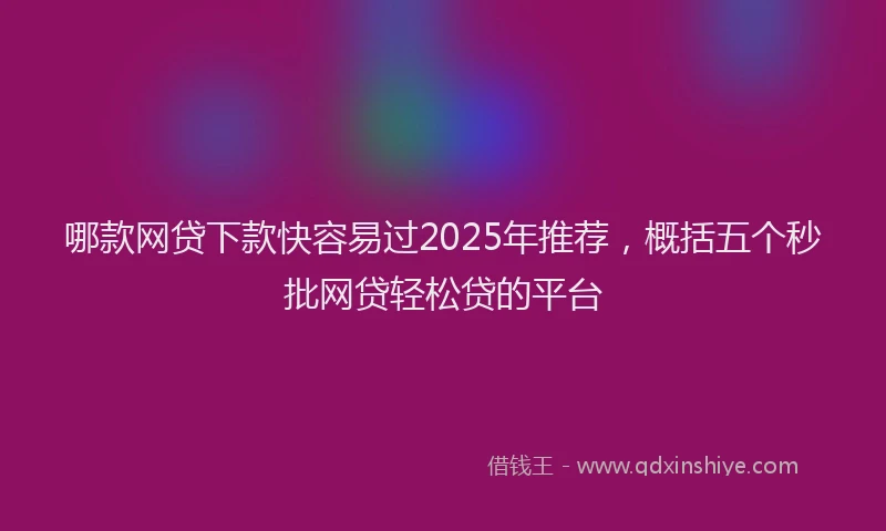 哪款网贷下款快容易过2025年推荐，概括五个秒批网贷轻松贷的平台