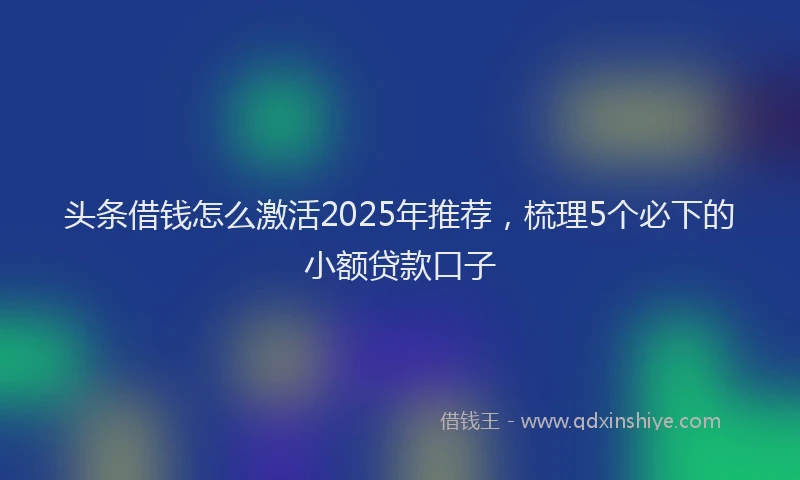 头条借钱怎么激活2025年推荐，梳理5个必下的小额贷款口子