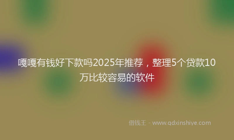 嘎嘎有钱好下款吗2025年推荐，整理5个贷款10万比较容易的软件