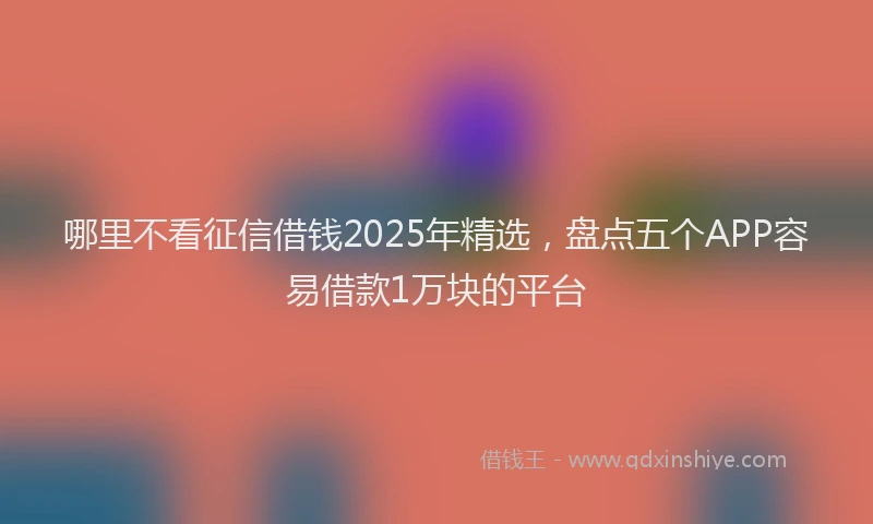 哪里不看征信借钱2025年精选，盘点五个APP容易借款1万块的平台
