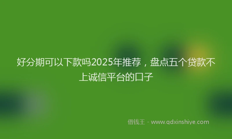 好分期可以下款吗2025年推荐，盘点五个贷款不上诚信平台的口子