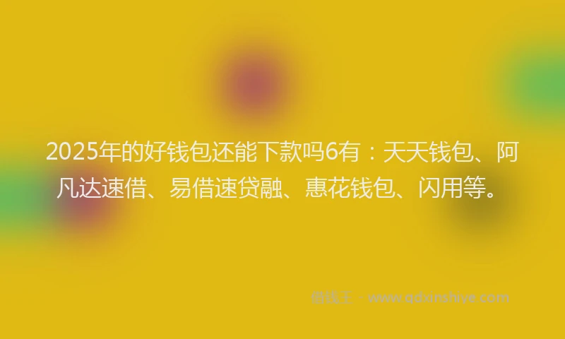 2025年的好钱包还能下款吗6有：天天钱包、阿凡达速借、易借速贷融、惠花钱包、闪用等。