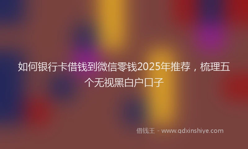 如何银行卡借钱到微信零钱2025年推荐，梳理五个无视黑白户口子