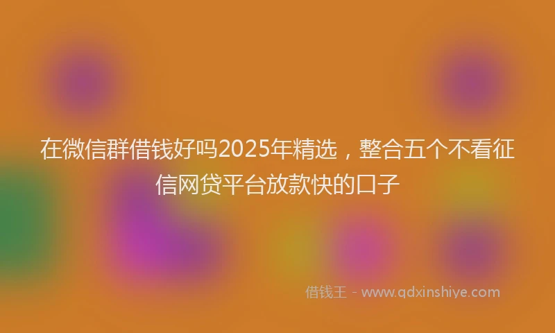 在微信群借钱好吗2025年精选，整合五个不看征信网贷平台放款快的口子