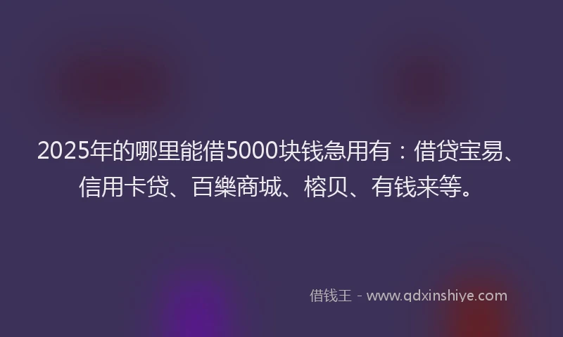 2025年的哪里能借5000块钱急用有：借贷宝易、信用卡贷、百樂商城、榕贝、有钱来等。