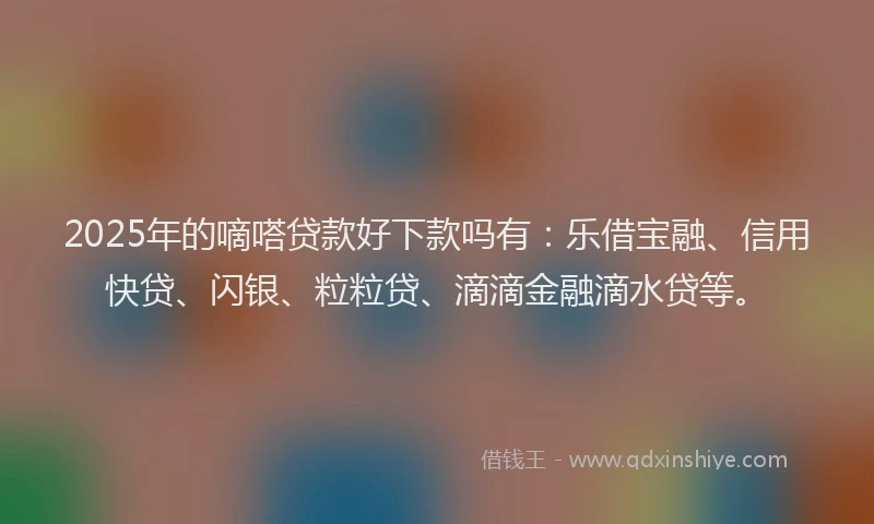 2025年的嘀嗒贷款好下款吗有：乐借宝融、信用快贷、闪银、粒粒贷、滴滴金融滴水贷等。