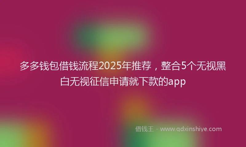 多多钱包借钱流程2025年推荐，整合5个无视黑白无视征信申请就下款的app