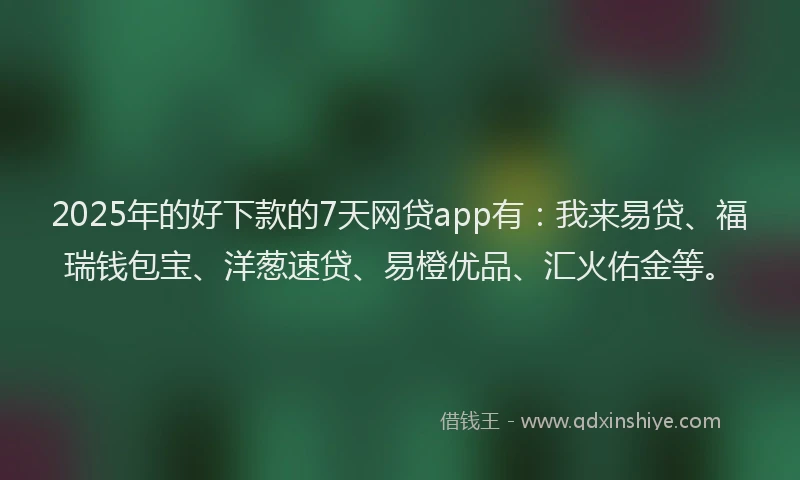 2025年的好下款的7天网贷app有：我来易贷、福瑞钱包宝、洋葱速贷、易橙优品、汇火佑金等。