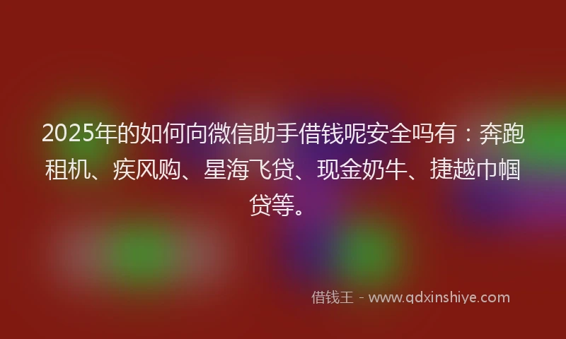 2025年的如何向微信助手借钱呢安全吗有：奔跑租机、疾风购、星海飞贷、现金奶牛、捷越巾帼贷等。