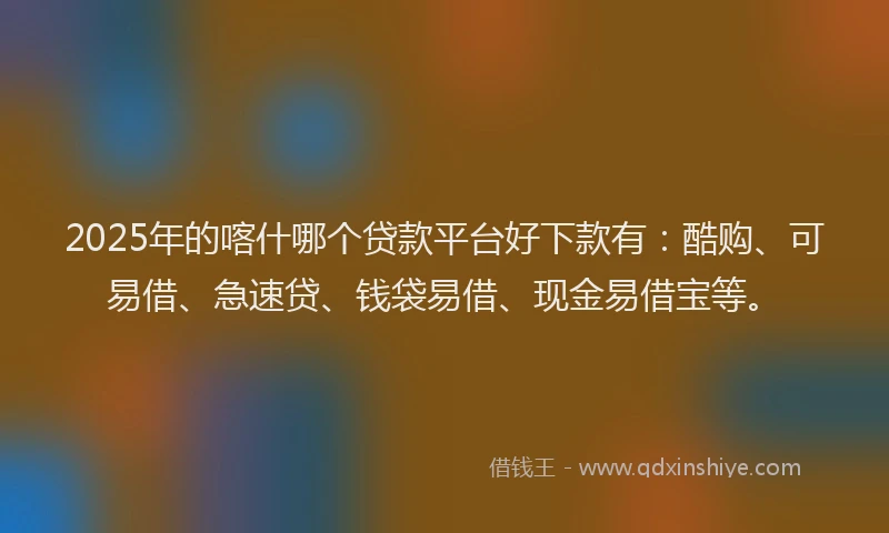 2025年的喀什哪个贷款平台好下款有：酷购、可易借、急速贷、钱袋易借、现金易借宝等。