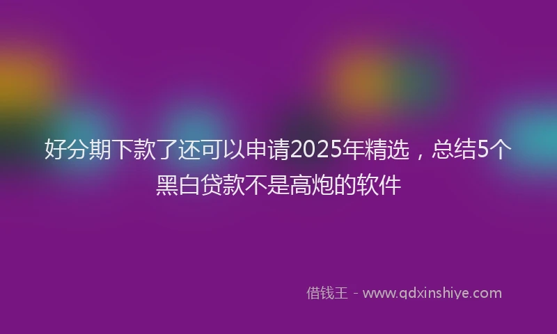 好分期下款了还可以申请2025年精选，总结5个黑白贷款不是高炮的软件