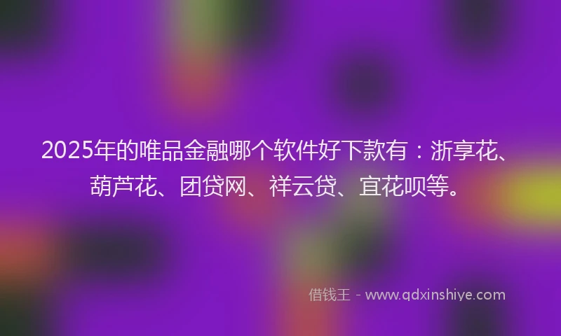 2025年的唯品金融哪个软件好下款有：浙享花、葫芦花、团贷网、祥云贷、宜花呗等。