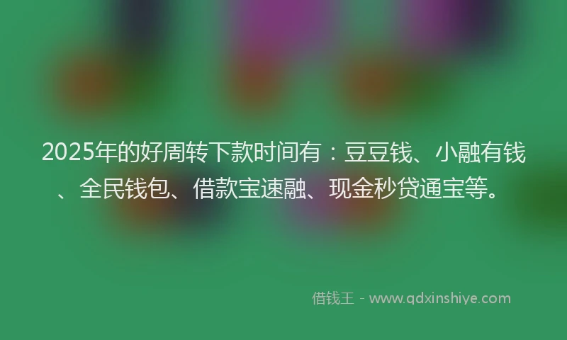 2025年的好周转下款时间有：豆豆钱、小融有钱、全民钱包、借款宝速融、现金秒贷通宝等。