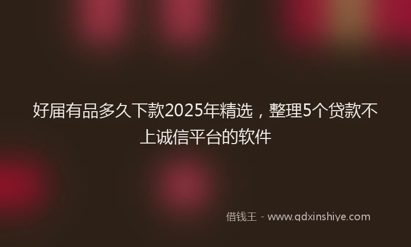 好届有品多久下款2025年精选，整理5个贷款不上诚信平台的软件