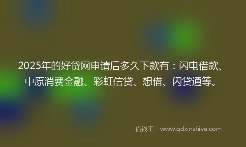 2025年的好贷网申请后多久下款有：闪电借款、中原消费金融、彩虹信贷、想借、闪贷通等。