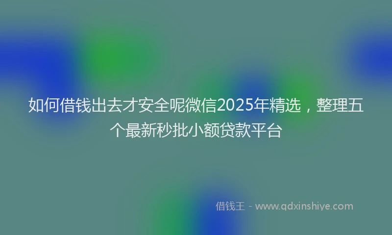 如何借钱出去才安全呢微信2025年精选，整理五个最新秒批小额贷款平台
