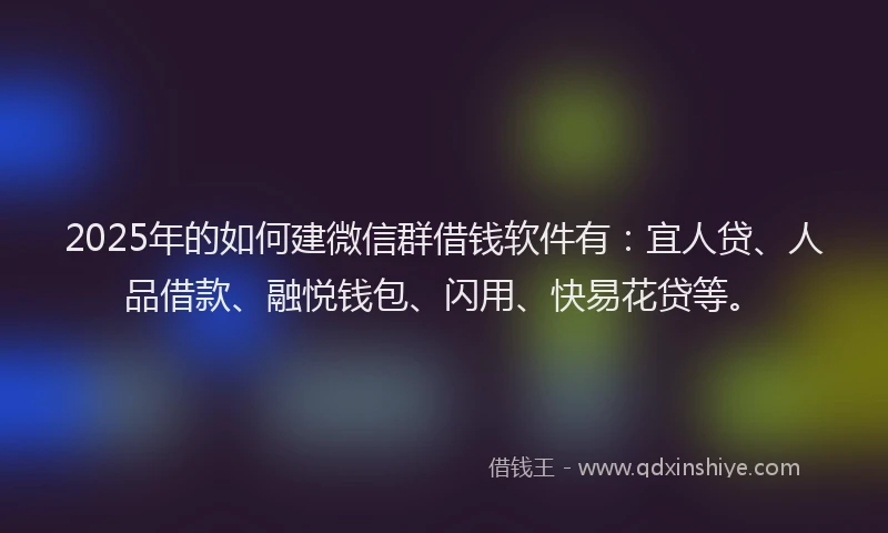 2025年的如何建微信群借钱软件有：宜人贷、人品借款、融悦钱包、闪用、快易花贷等。