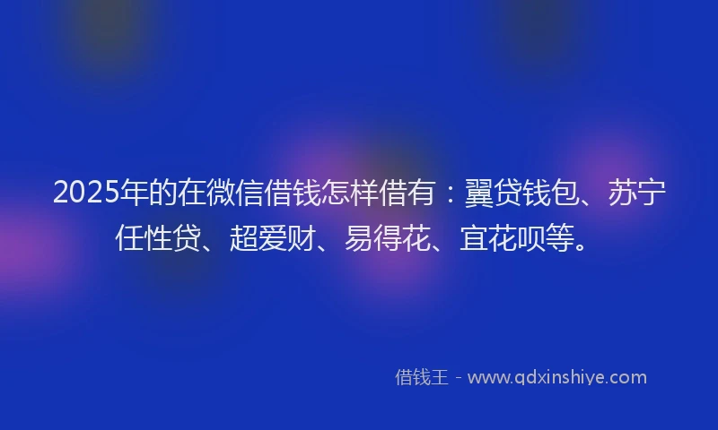 2025年的在微信借钱怎样借有：翼贷钱包、苏宁任性贷、超爱财、易得花、宜花呗等。