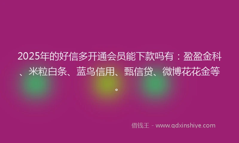 2025年的好信多开通会员能下款吗有：盈盈金科、米粒白条、蓝鸟信用、甄信贷、微博花花金等。