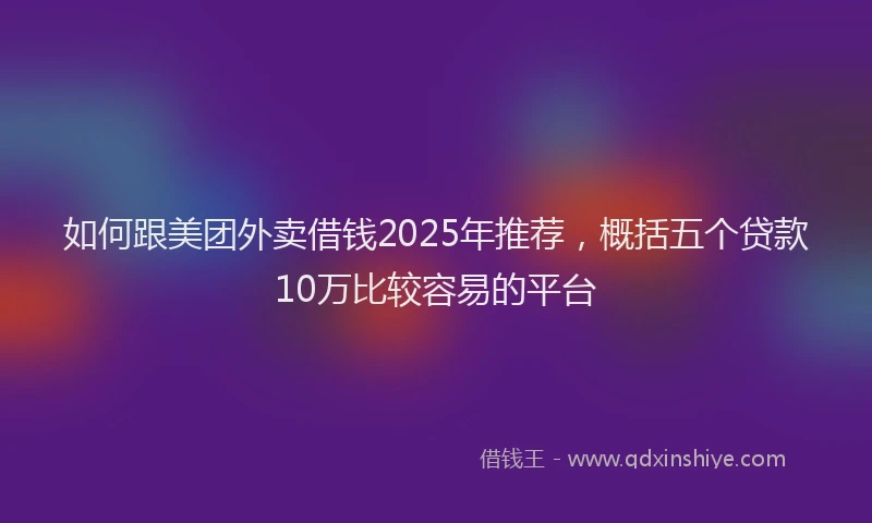 如何跟美团外卖借钱2025年推荐，概括五个贷款10万比较容易的平台