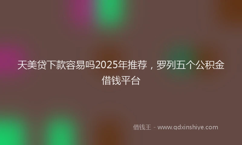 天美贷下款容易吗2025年推荐，罗列五个公积金借钱平台