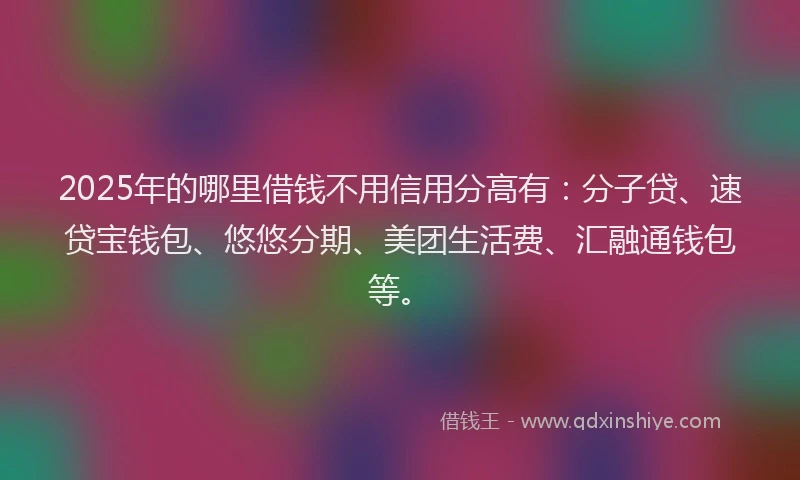 2025年的哪里借钱不用信用分高有：分子贷、速贷宝钱包、悠悠分期、美团生活费、汇融通钱包等。