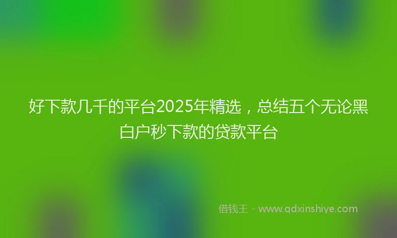 好下款几千的平台2025年精选，总结五个无论黑白户秒下款的贷款平台