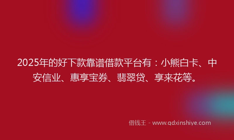 2025年的好下款靠谱借款平台有：小熊白卡、中安信业、惠享宝券、翡翠贷、享来花等。