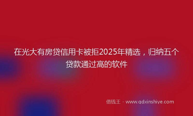 在光大有房贷信用卡被拒2025年精选，归纳五个贷款通过高的软件