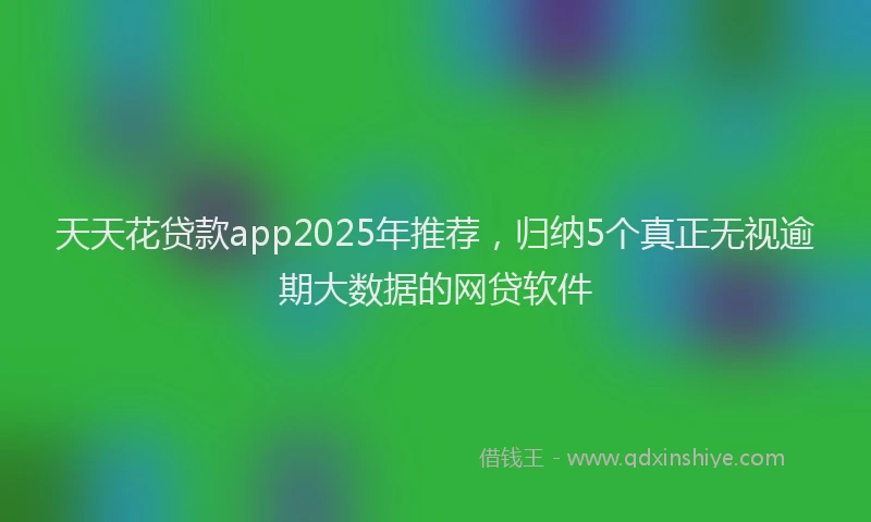 天天花贷款app2025年推荐，归纳5个真正无视逾期大数据的网贷软件